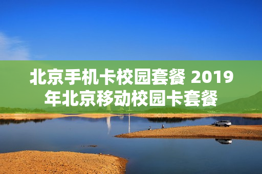 北京手机卡校园套餐 2019年北京移动校园卡套餐