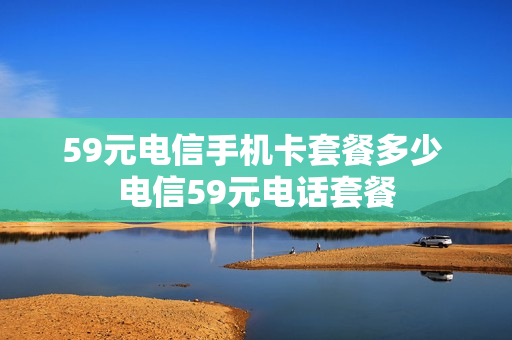 59元电信手机卡套餐多少 电信59元电话套餐