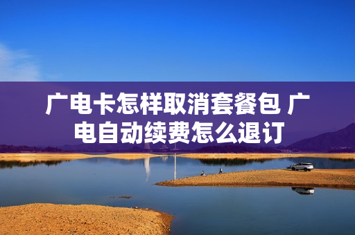 广电卡怎样取消套餐包 广电自动续费怎么退订