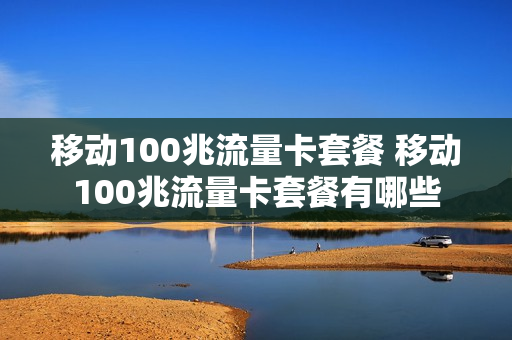 移动100兆流量卡套餐 移动100兆流量卡套餐有哪些