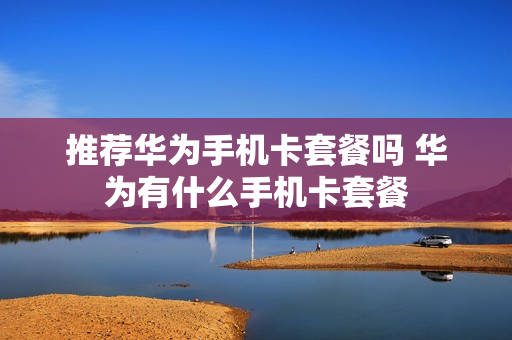 推荐华为手机卡套餐吗 华为有什么手机卡套餐