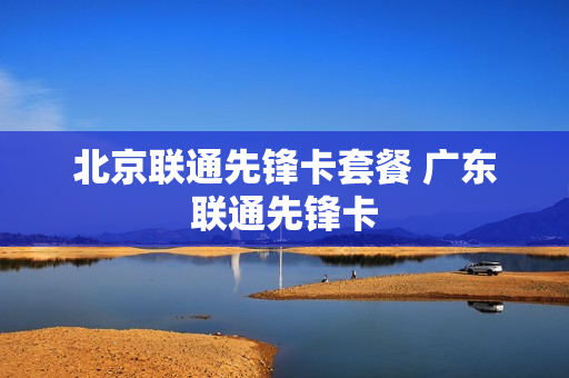 北京联通先锋卡套餐 广东联通先锋卡