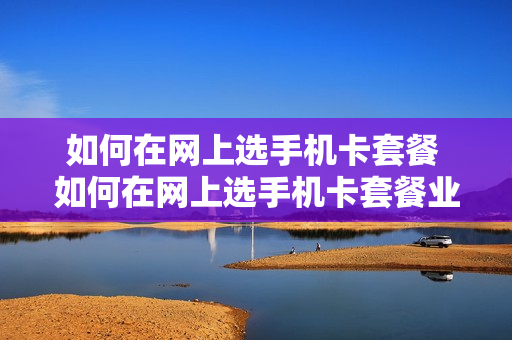 如何在网上选手机卡套餐 如何在网上选手机卡套餐业务