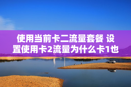 使用当前卡二流量套餐 设置使用卡2流量为什么卡1也用了