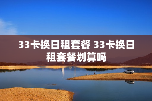33卡换日租套餐 33卡换日租套餐划算吗