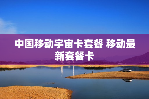 中国移动宇宙卡套餐 移动最新套餐卡