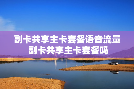 副卡共享主卡套餐语音流量 副卡共享主卡套餐吗