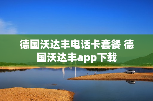 德国沃达丰电话卡套餐 德国沃达丰app下载