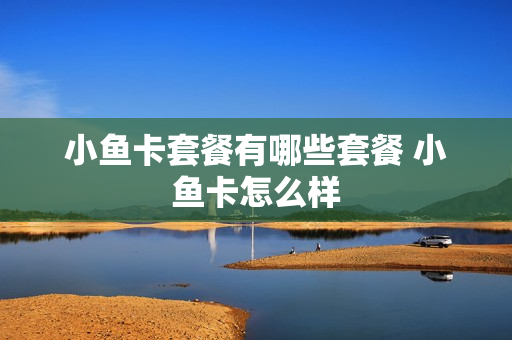 小鱼卡套餐有哪些套餐 小鱼卡怎么样