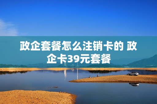 政企套餐怎么注销卡的 政企卡39元套餐
