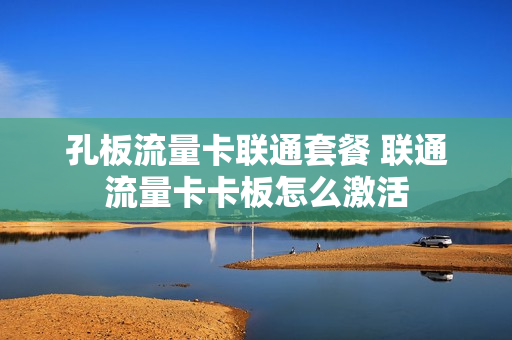 孔板流量卡联通套餐 联通流量卡卡板怎么激活