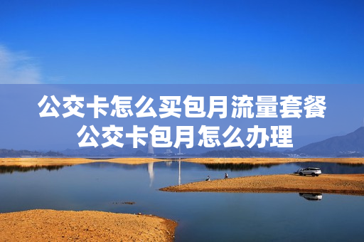 公交卡怎么买包月流量套餐 公交卡包月怎么办理