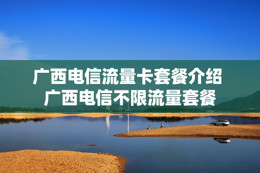 广西电信流量卡套餐介绍 广西电信不限流量套餐