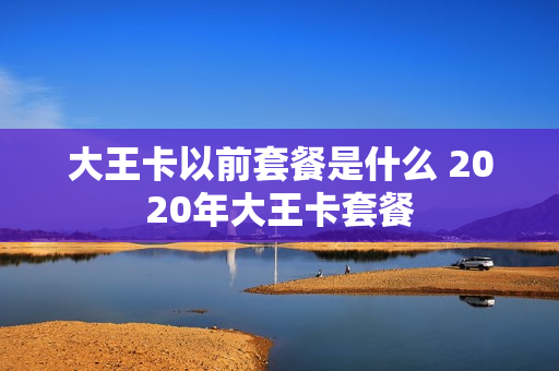大王卡以前套餐是什么 2020年大王卡套餐