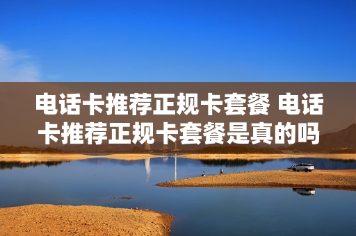 电话卡推荐正规卡套餐 电话卡推荐正规卡套餐是真的吗