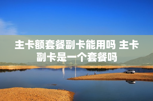 主卡额套餐副卡能用吗 主卡副卡是一个套餐吗