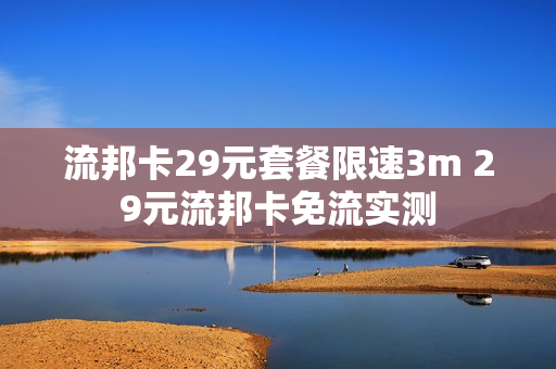 流邦卡29元套餐限速3m 29元流邦卡免流实测