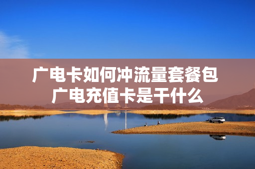 广电卡如何冲流量套餐包 广电充值卡是干什么
