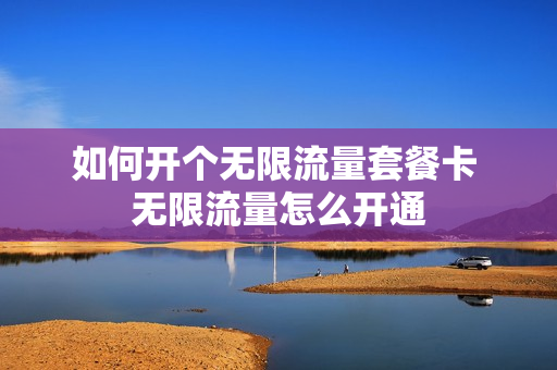 如何开个无限流量套餐卡 无限流量怎么开通