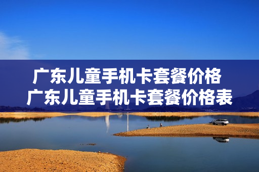 广东儿童手机卡套餐价格 广东儿童手机卡套餐价格表