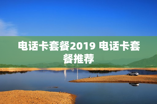 电话卡套餐2019 电话卡套餐推荐
