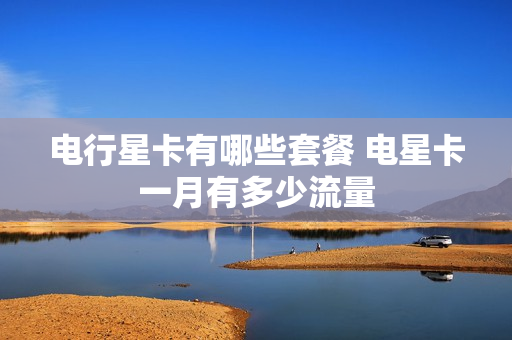 电行星卡有哪些套餐 电星卡一月有多少流量