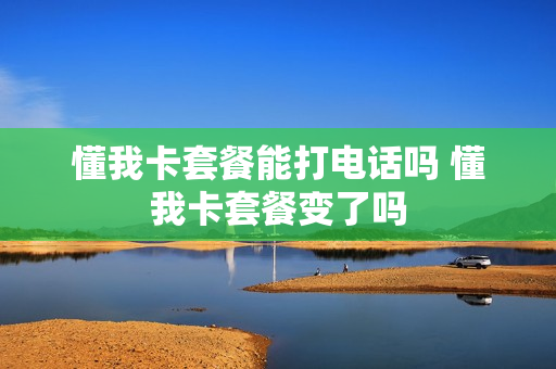 懂我卡套餐能打电话吗 懂我卡套餐变了吗