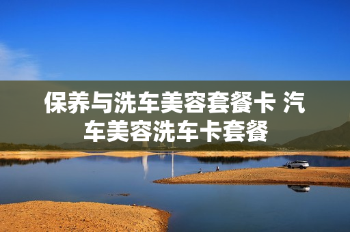 保养与洗车美容套餐卡 汽车美容洗车卡套餐