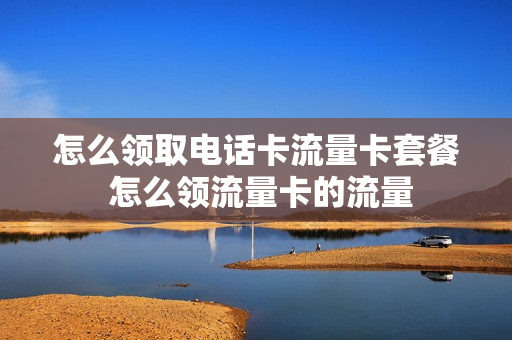 怎么领取电话卡流量卡套餐 怎么领流量卡的流量