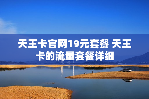 天王卡官网19元套餐 天王卡的流量套餐详细