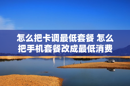 怎么把卡调最低套餐 怎么把手机套餐改成最低消费