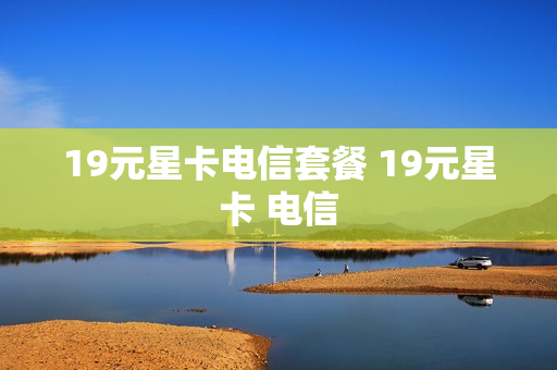 19元星卡电信套餐 19元星卡 电信