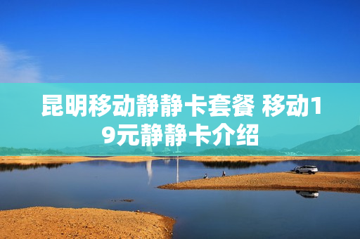 昆明移动静静卡套餐 移动19元静静卡介绍