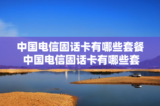中国电信固话卡有哪些套餐 中国电信固话卡有哪些套餐和流量
