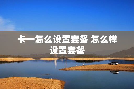 卡一怎么设置套餐 怎么样设置套餐