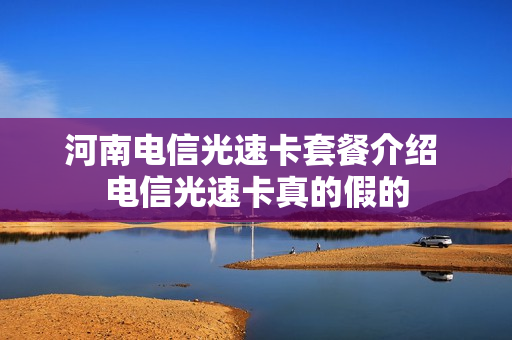河南电信光速卡套餐介绍 电信光速卡真的假的