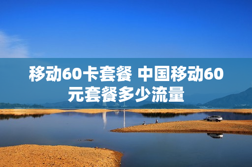 移动60卡套餐 中国移动60元套餐多少流量