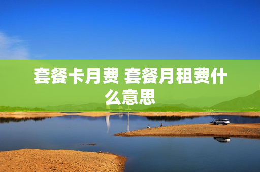 套餐卡月费 套餐月租费什么意思