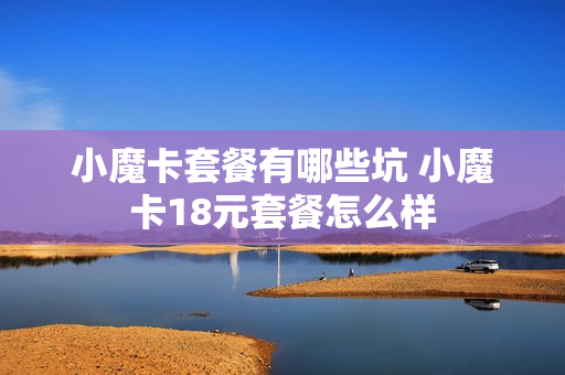 小魔卡套餐有哪些坑 小魔卡18元套餐怎么样