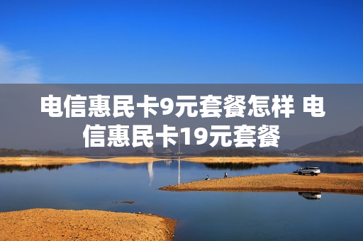 电信惠民卡9元套餐怎样 电信惠民卡19元套餐
