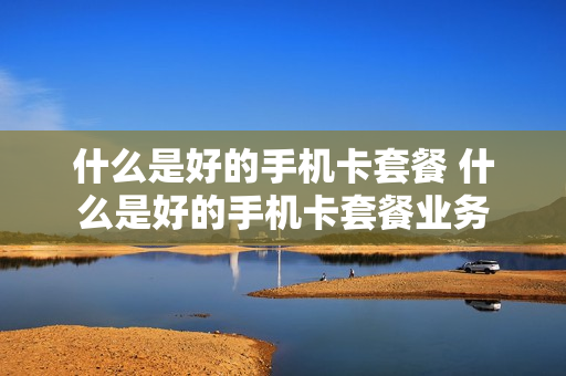 什么是好的手机卡套餐 什么是好的手机卡套餐业务