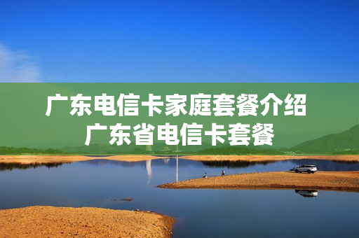 广东电信卡家庭套餐介绍 广东省电信卡套餐