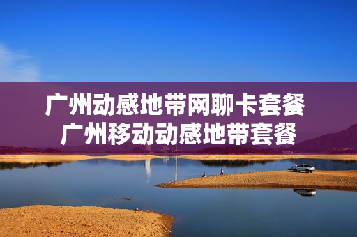 广州动感地带网聊卡套餐 广州移动动感地带套餐