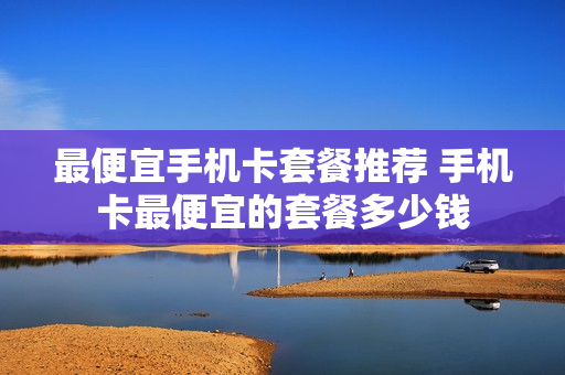最便宜手机卡套餐推荐 手机卡最便宜的套餐多少钱