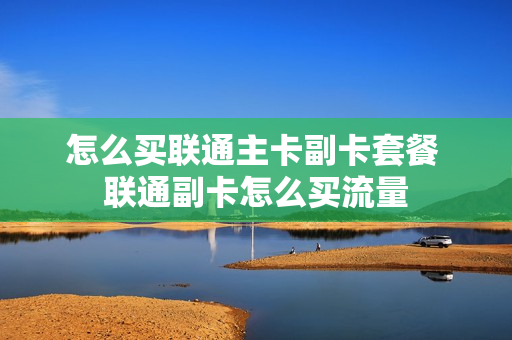 怎么买联通主卡副卡套餐 联通副卡怎么买流量