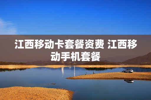 江西移动卡套餐资费 江西移动手机套餐