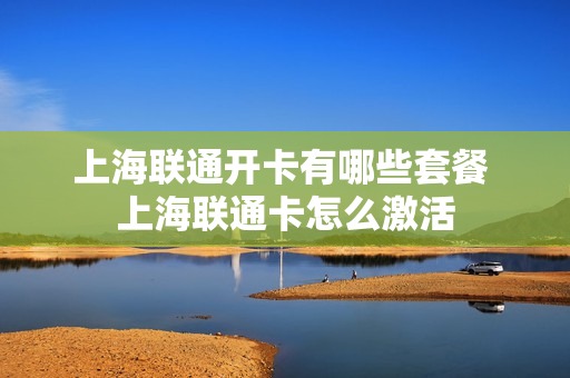 上海联通开卡有哪些套餐 上海联通卡怎么激活