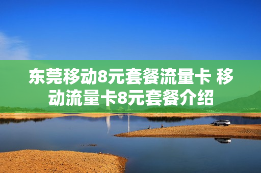 东莞移动8元套餐流量卡 移动流量卡8元套餐介绍