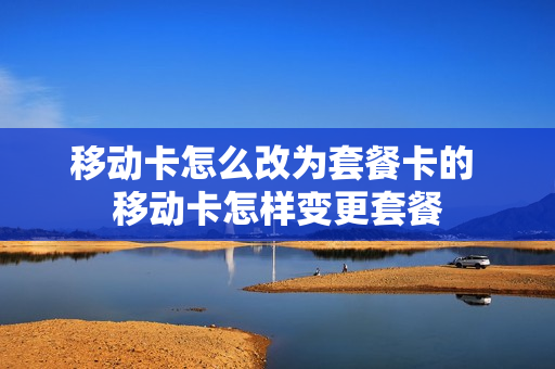 移动卡怎么改为套餐卡的 移动卡怎样变更套餐