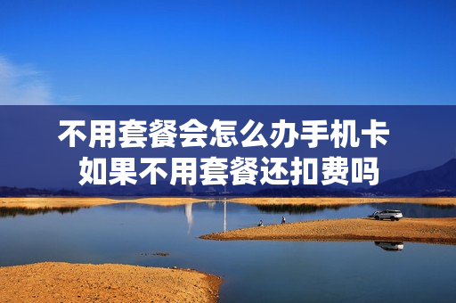不用套餐会怎么办手机卡 如果不用套餐还扣费吗